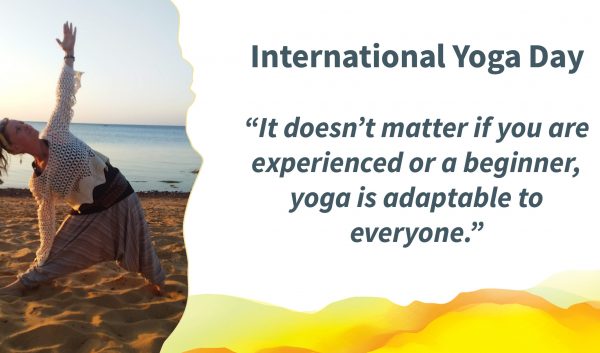 Photo of a person doing a yoga pose on a beach at sunset. Quote alongside reads: International Yoga Day “It doesn’t matter if you are experienced or a beginner, yoga is adaptable to everyone.”