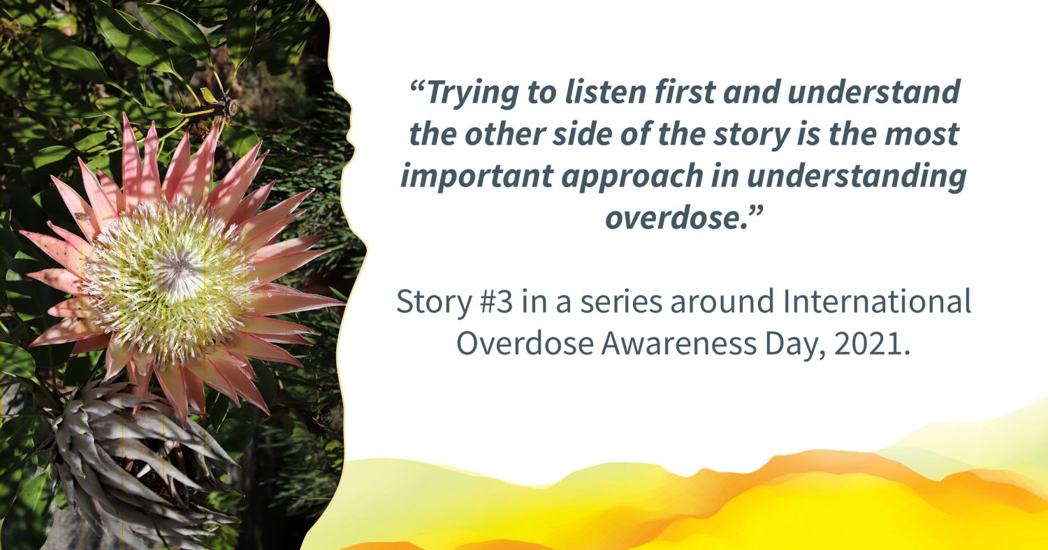 Picture of a pink flower. Text alongside: ""Trying to listen first and understand the other side of the story is the most important approach in understanding overdose.” Story #3 in a series around International Overdose Awareness Day, 2021."