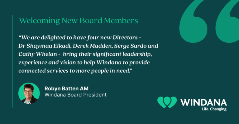 A cover image. Text reads: "Welcoming New Board Members. 'We are delighted to have four new Directors -Dr Shaymaa Elkadi, Derek Madden, Serge Sardo and Cathy Whelan - bring their significant leadership, experience and vision to help Windana to provide connected services to more people in need.'" With the quote attributed to Robyn Batten AM, Windana Board President